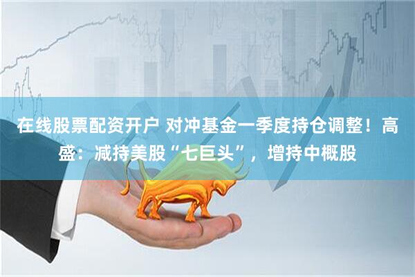 在线股票配资开户 对冲基金一季度持仓调整！高盛：减持美股“七巨头”，增持中概股