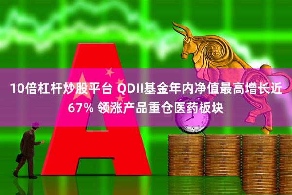 10倍杠杆炒股平台 QDII基金年内净值最高增长近67% 领涨产品重仓医药板块