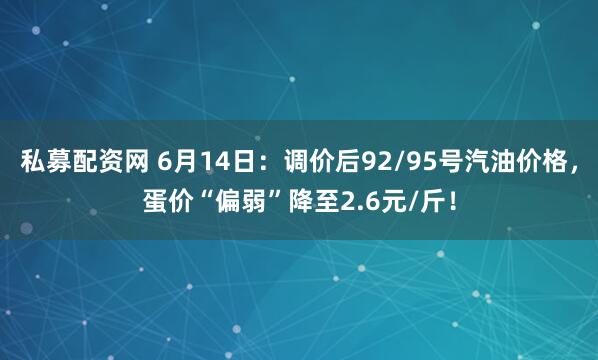 私募配资网 6月14日：调价后92/95号汽油价格，蛋价“偏弱”降至2.6元/斤！