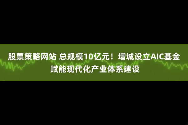 股票策略网站 总规模10亿元！增城设立AIC基金 赋能现代化产业体系建设