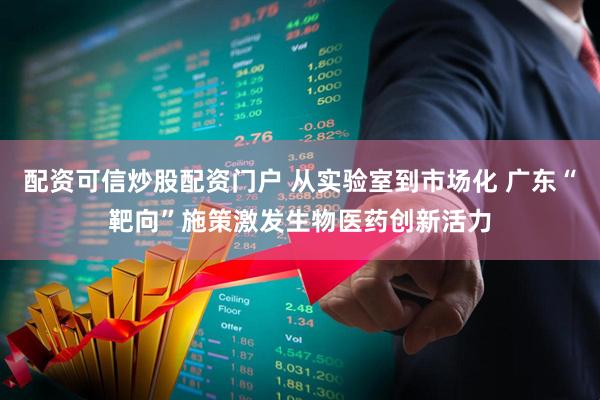 配资可信炒股配资门户 从实验室到市场化 广东“靶向”施策激发生物医药创新活力