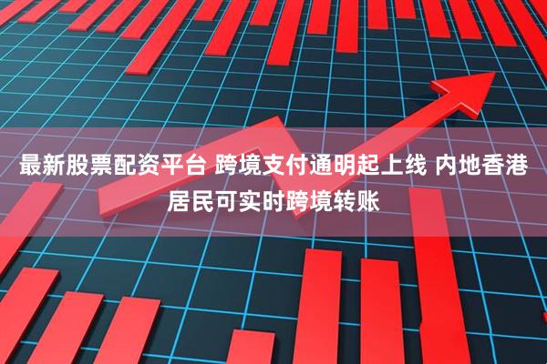 最新股票配资平台 跨境支付通明起上线 内地香港居民可实时跨境转账