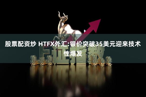 股票配资炒 HTFX外汇:银价突破35美元迎来技术性爆发