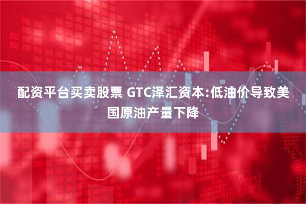 配资平台买卖股票 GTC泽汇资本:低油价导致美国原油产量下降