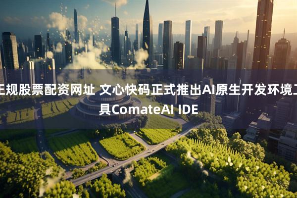 正规股票配资网址 文心快码正式推出AI原生开发环境工具ComateAI IDE