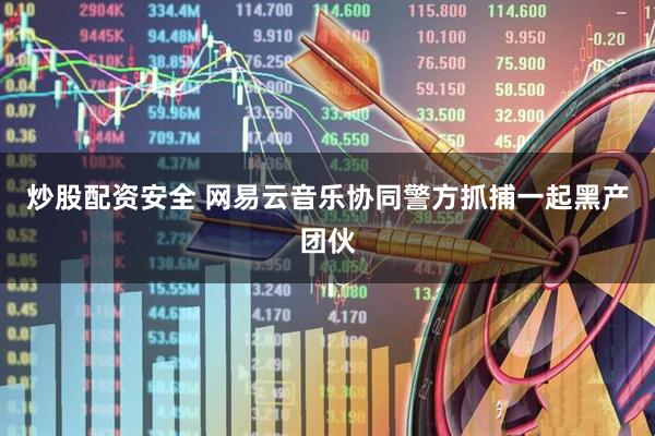 炒股配资安全 网易云音乐协同警方抓捕一起黑产团伙