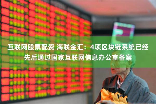 互联网股票配资 海联金汇：4项区块链系统已经先后通过国家互联网信息办公室备案