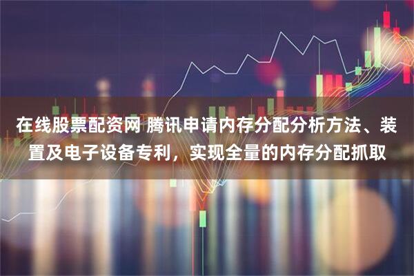 在线股票配资网 腾讯申请内存分配分析方法、装置及电子设备专利，实现全量的内存分配抓取