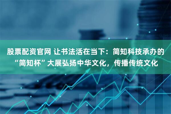 股票配资官网 让书法活在当下：简知科技承办的“简知杯”大展弘扬中华文化，传播传统文化