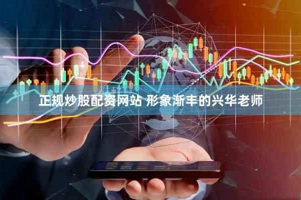 正规炒股配资网站 形象渐丰的兴华老师