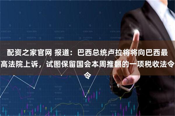配资之家官网 报道：巴西总统卢拉将将向巴西最高法院上诉，试图保留国会本周推翻的一项税收法令