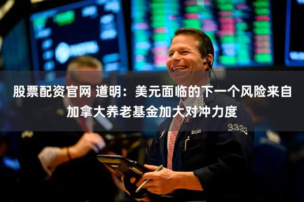 股票配资官网 道明：美元面临的下一个风险来自加拿大养老基金加大对冲力度
