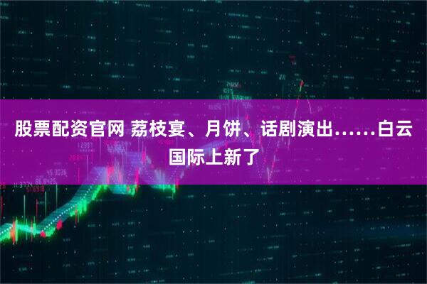 股票配资官网 荔枝宴、月饼、话剧演出……白云国际上新了