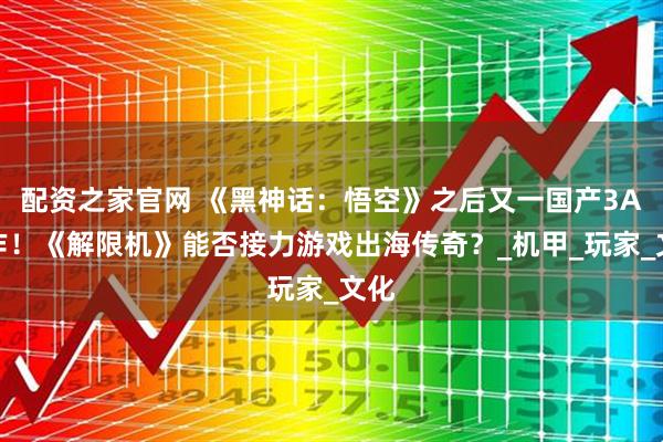 配资之家官网 《黑神话：悟空》之后又一国产3A大作！《解限机》能否接力游戏出海传奇？_机甲_玩家_文化