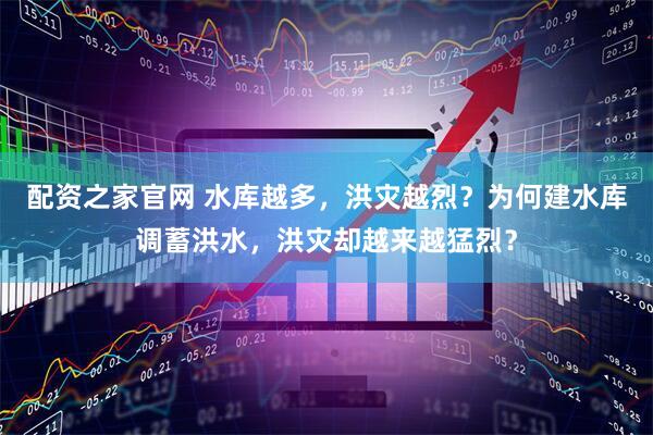 配资之家官网 水库越多，洪灾越烈？为何建水库调蓄洪水，洪灾却越来越猛烈？