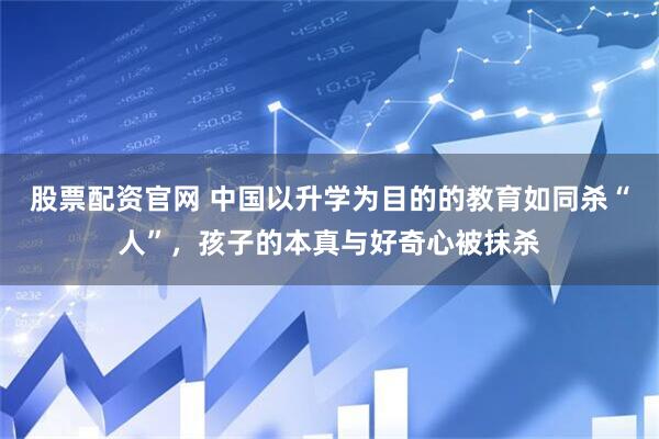 股票配资官网 中国以升学为目的的教育如同杀“人”，孩子的本真与好奇心被抹杀