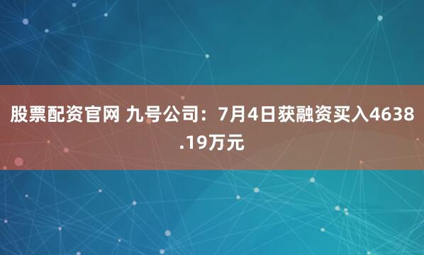 股票配资官网 九号公司：7月4日获融资买入4638.19万元