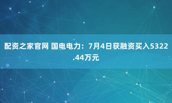 配资之家官网 国电电力：7月4日获融资买入5322.44万元