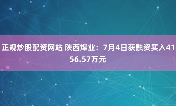 正规炒股配资网站 陕西煤业：7月4日获融资买入4156.57万元