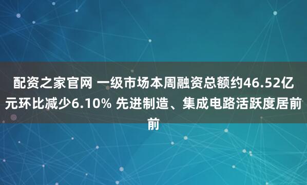配资之家官网 一级市场本周融资总额约46.52亿元环比减少6.10% 先进制造、集成电路活跃度居前