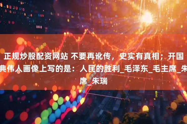 正规炒股配资网站 不要再讹传，史实有真相；开国大典伟人画像上写的是：人民的胜利_毛泽东_毛主席_朱瑞