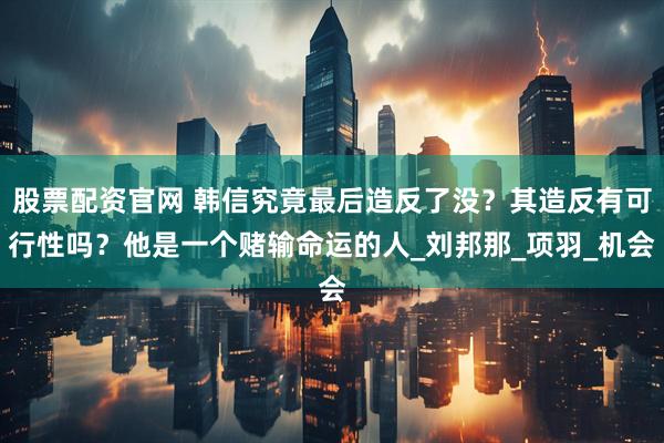 股票配资官网 韩信究竟最后造反了没？其造反有可行性吗？他是一个赌输命运的人_刘邦那_项羽_机会