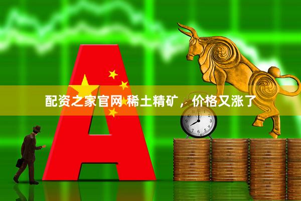 配资之家官网 稀土精矿，价格又涨了