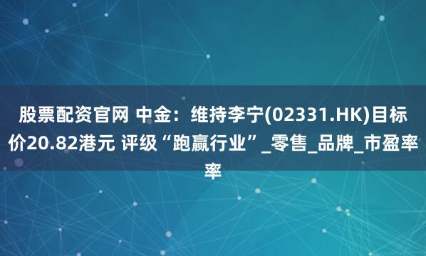 股票配资官网 中金：维持李宁(02331.HK)目标价20.82港元 评级“跑赢行业”_零售_品牌_市盈率
