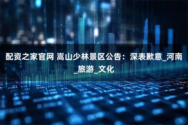 配资之家官网 嵩山少林景区公告：深表歉意_河南_旅游_文化