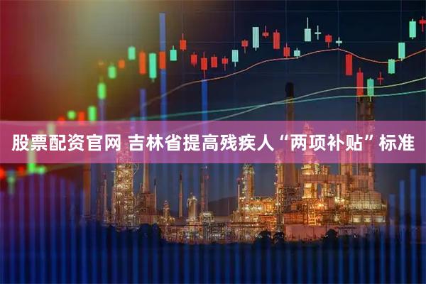股票配资官网 吉林省提高残疾人“两项补贴”标准