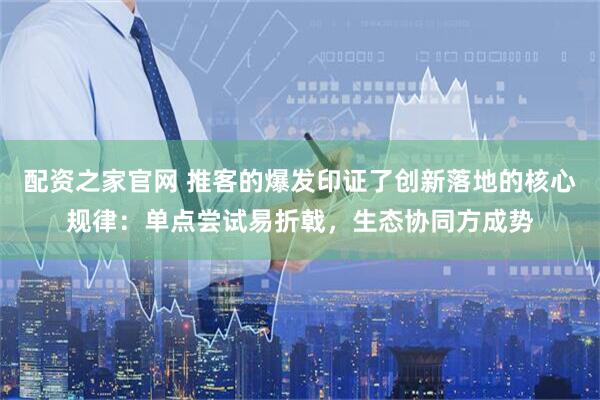 配资之家官网 推客的爆发印证了创新落地的核心规律：单点尝试易折戟，生态协同方成势