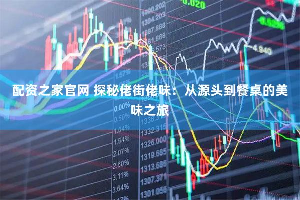 配资之家官网 探秘佬街佬味：从源头到餐桌的美味之旅