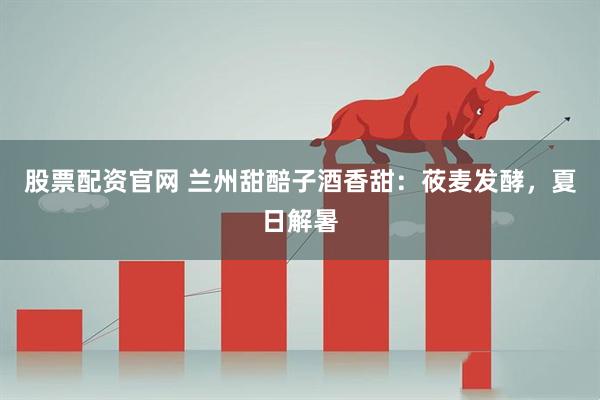股票配资官网 兰州甜醅子酒香甜：莜麦发酵，夏日解暑