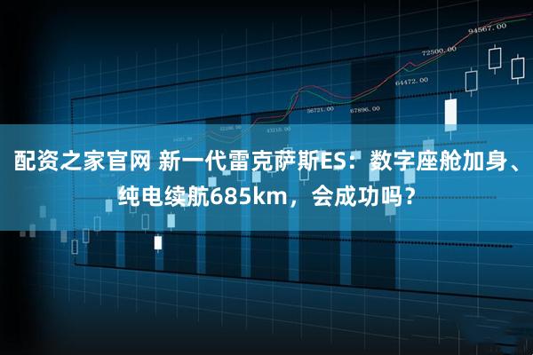 配资之家官网 新一代雷克萨斯ES：数字座舱加身、纯电续航685km，会成功吗？