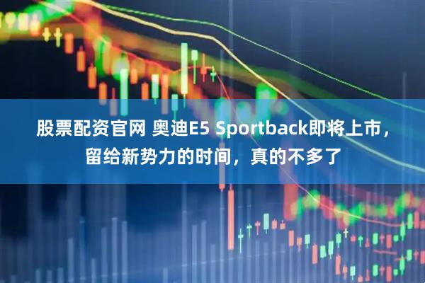 股票配资官网 奥迪E5 Sportback即将上市，留给新势力的时间，真的不多了