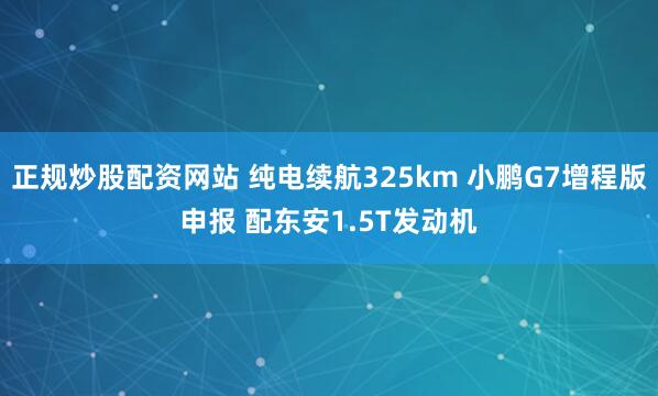 正规炒股配资网站 纯电续航325km 小鹏G7增程版申报 配东安1.5T发动机
