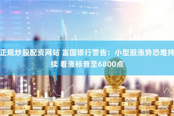 正规炒股配资网站 富国银行警告：小型股涨势恐难持续 看涨标普至6800点