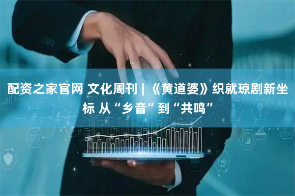 配资之家官网 文化周刊 | 《黄道婆》织就琼剧新坐标 从“乡音”到“共鸣”