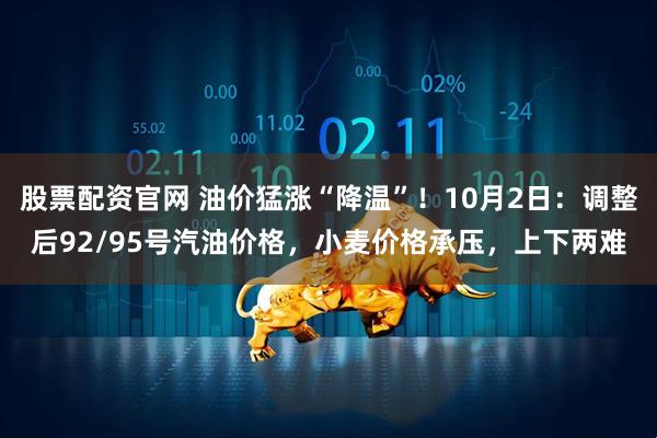 股票配资官网 油价猛涨“降温”!10月2日:调整后92/95号汽油价格,小麦价格承压,上下两难