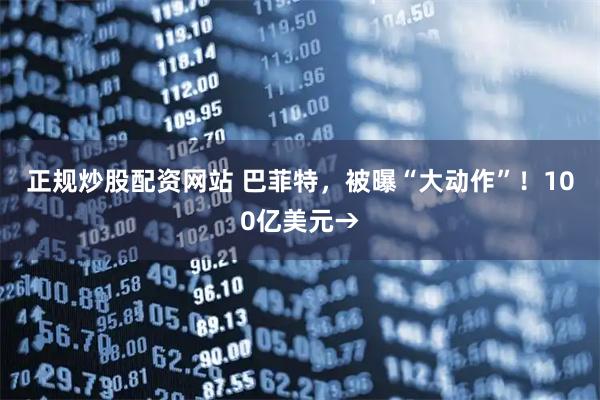 正规炒股配资网站 巴菲特，被曝“大动作”！100亿美元→
