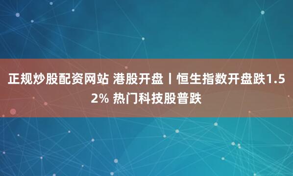 正规炒股配资网站 港股开盘丨恒生指数开盘跌1.52% 热门科技股普跌