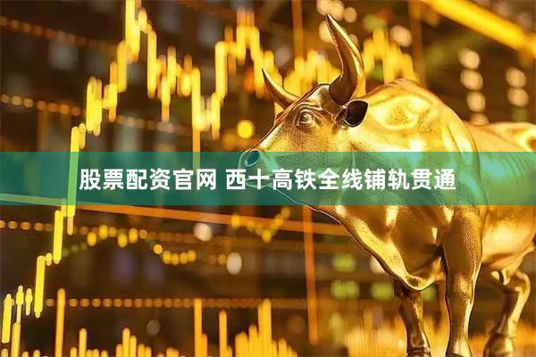 股票配资官网 西十高铁全线铺轨贯通