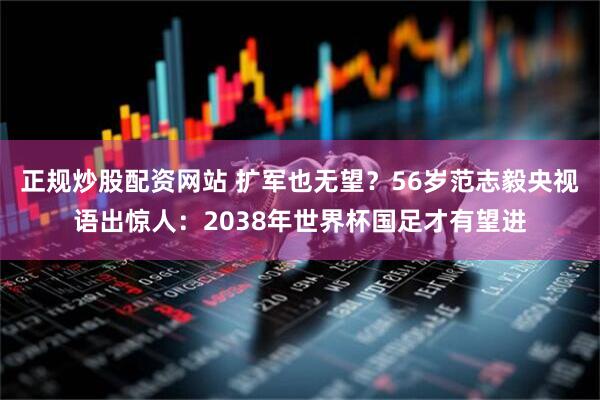 正规炒股配资网站 扩军也无望？56岁范志毅央视语出惊人：2038年世界杯国足才有望进