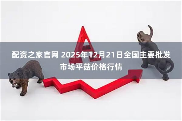 配资之家官网 2025年12月21日全国主要批发市场平菇价格行情