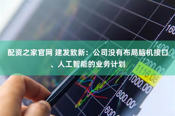 配资之家官网 建发致新：公司没有布局脑机接口、人工智能的业务计划