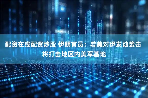 配资在线配资炒股 伊朗官员：若美对伊发动袭击 将打击地区内美军基地