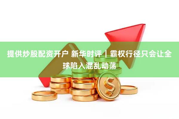 提供炒股配资开户 新华时评｜霸权行径只会让全球陷入混乱动荡