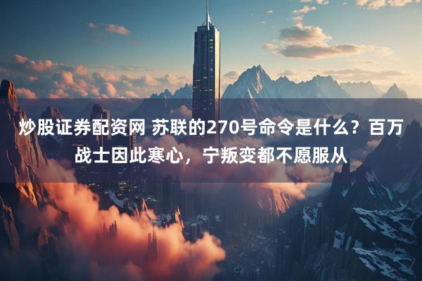 炒股证券配资网 苏联的270号命令是什么？百万战士因此寒心，宁叛变都不愿服从