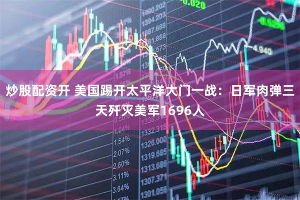 炒股配资开 美国踢开太平洋大门一战：日军肉弹三天歼灭美军1696人