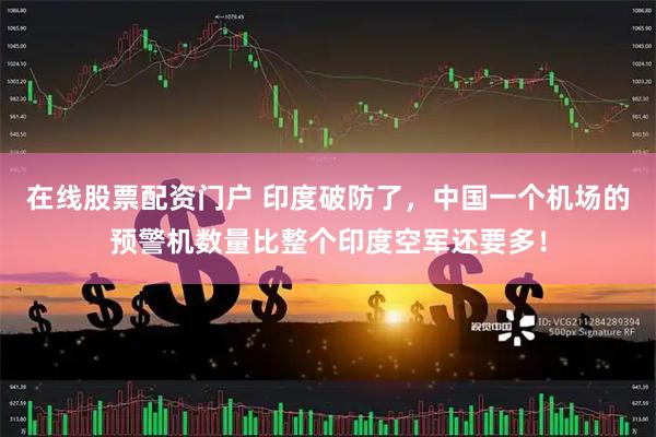 在线股票配资门户 印度破防了，中国一个机场的预警机数量比整个印度空军还要多！